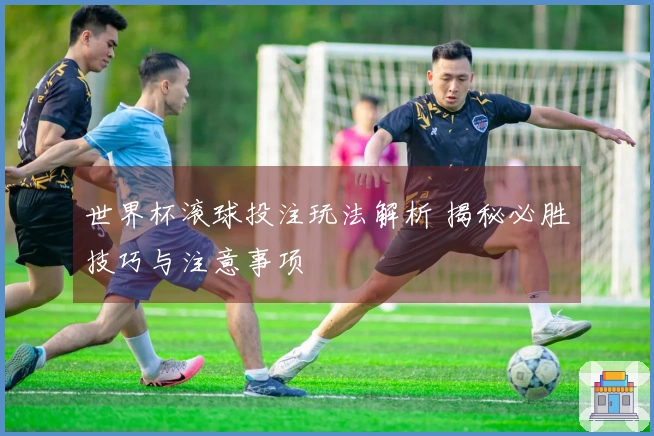 世界杯滚球投注玩法解析 揭秘必胜技巧与注意事项