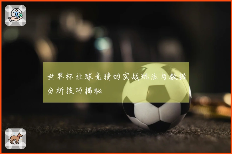 世界杯让球竞猜的实战玩法与数据分析技巧揭秘