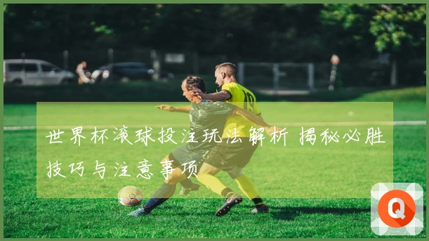 世界杯滚球投注玩法解析 揭秘必胜技巧与注意事项
