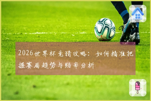 2026世界杯竞猜攻略：如何精准把握赛局趋势与赔率分析