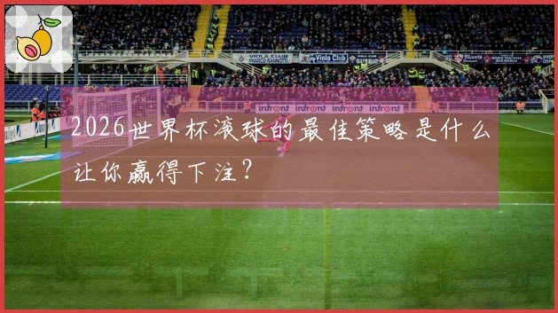 2026世界杯滚球的最佳策略是什么让你赢得下注？