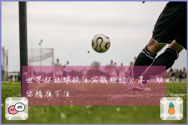 世界杯让球投注实战经验分享，助你精准下注