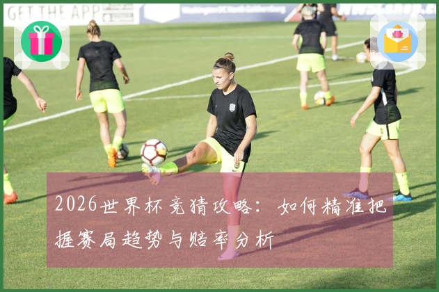 2026世界杯竞猜攻略：如何精准把握赛局趋势与赔率分析