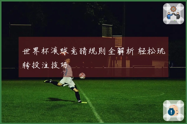 世界杯滚球竞猜规则全解析 轻松玩转投注技巧