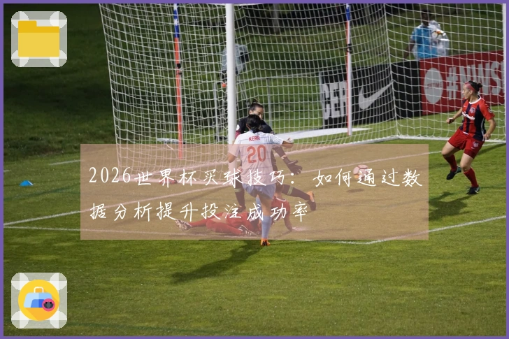 2026世界杯买球技巧：如何通过数据分析提升投注成功率