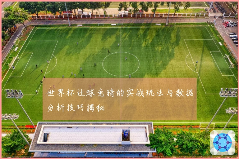 世界杯让球竞猜的实战玩法与数据分析技巧揭秘