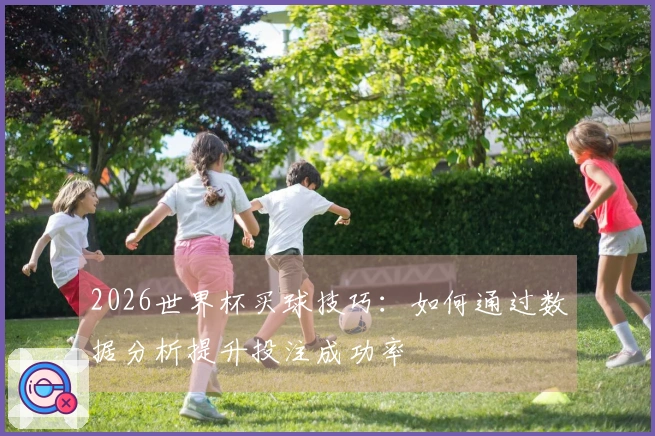 2026世界杯买球技巧：如何通过数据分析提升投注成功率