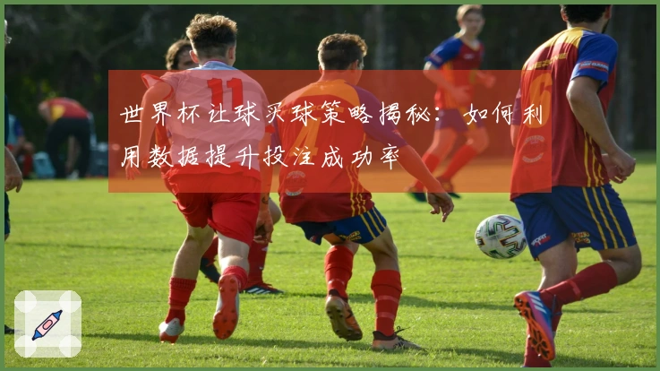 世界杯让球买球策略揭秘：如何利用数据提升投注成功率