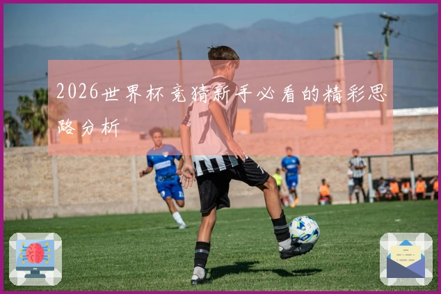2026世界杯竞猜新手必看的精彩思路分析
